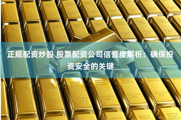 正规配资炒股 股票配资公司信誉度解析：确保投资安全的关键