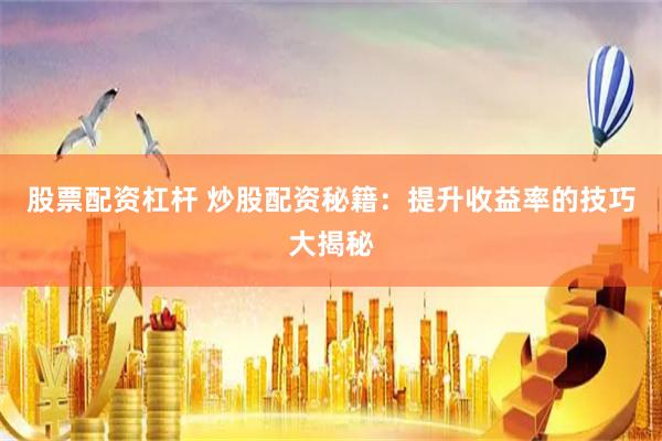 股票配资杠杆 炒股配资秘籍：提升收益率的技巧大揭秘