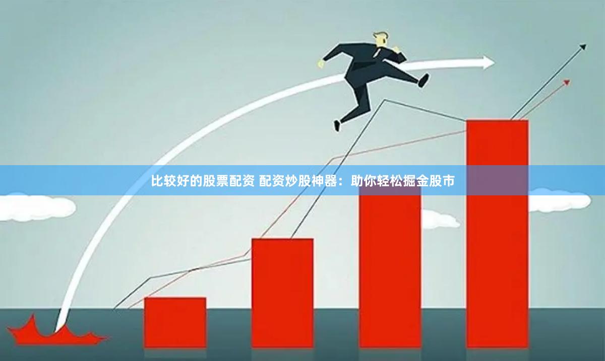 比较好的股票配资 配资炒股神器：助你轻松掘金股市