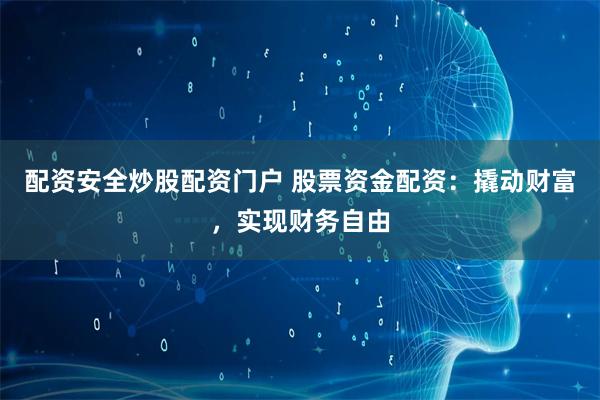 配资安全炒股配资门户 股票资金配资：撬动财富，实现财务自由