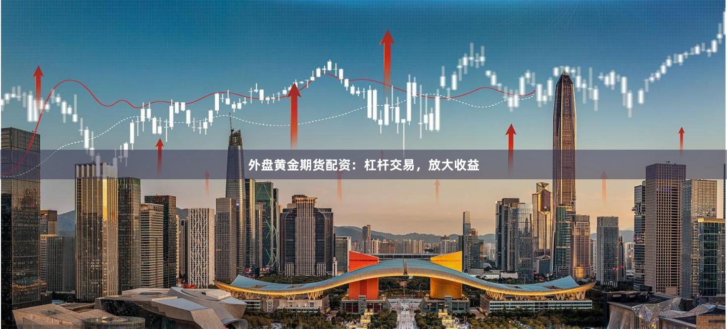 外盘黄金期货配资：杠杆交易，放大收益