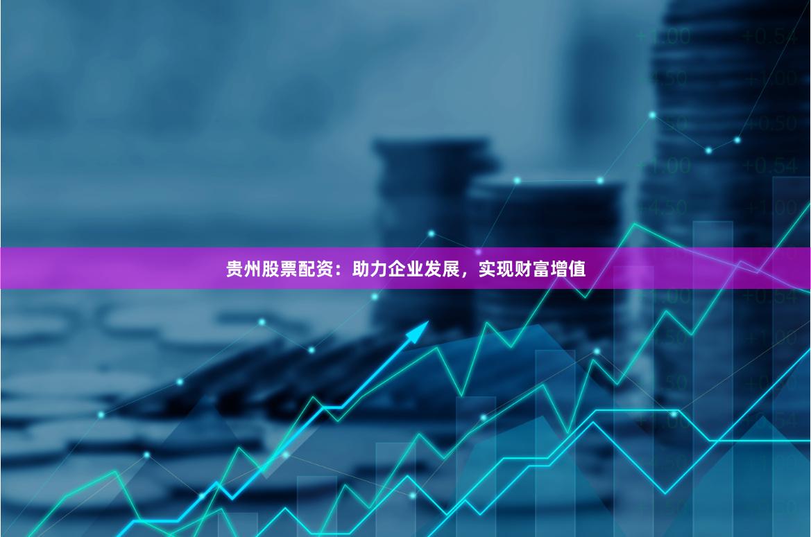 贵州股票配资：助力企业发展，实现财富增值