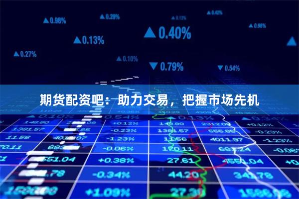 期货配资吧：助力交易，把握市场先机