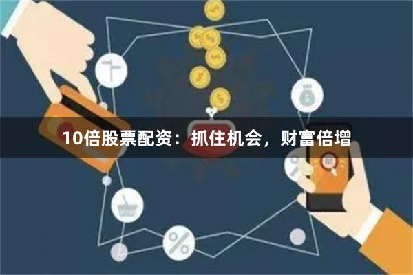 10倍股票配资：抓住机会，财富倍增