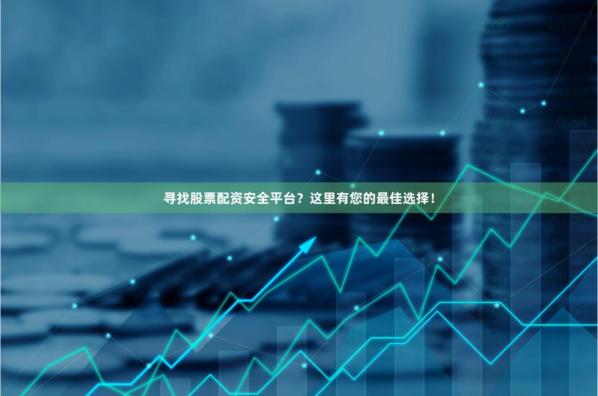 寻找股票配资安全平台？这里有您的最佳选择！