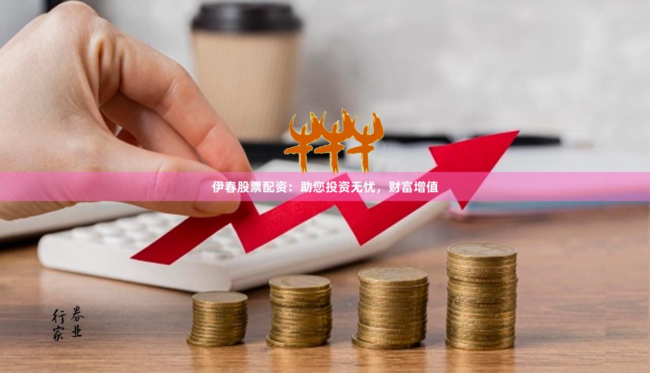 伊春股票配资：助您投资无忧，财富增值