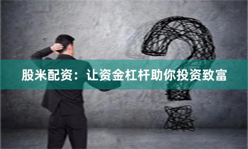 股米配资：让资金杠杆助你投资致富