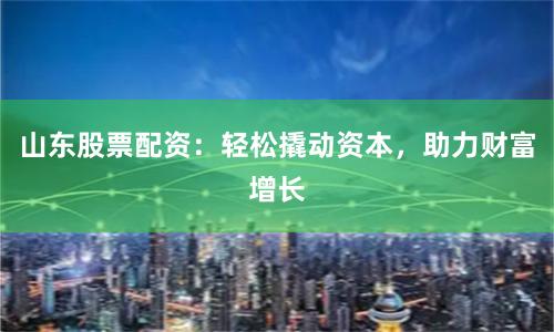 山东股票配资：轻松撬动资本，助力财富增长
