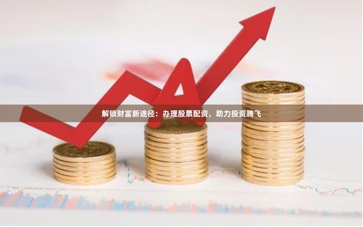 解锁财富新途径：办理股票配资，助力投资腾飞
