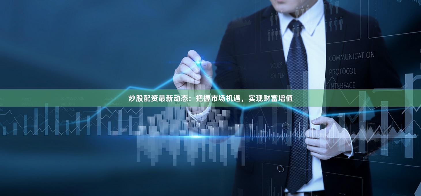 炒股配资最新动态：把握市场机遇，实现财富增值