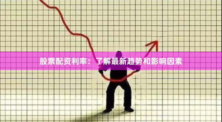 股票配资利率：了解最新趋势和影响因素