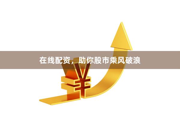 在线配资，助你股市乘风破浪