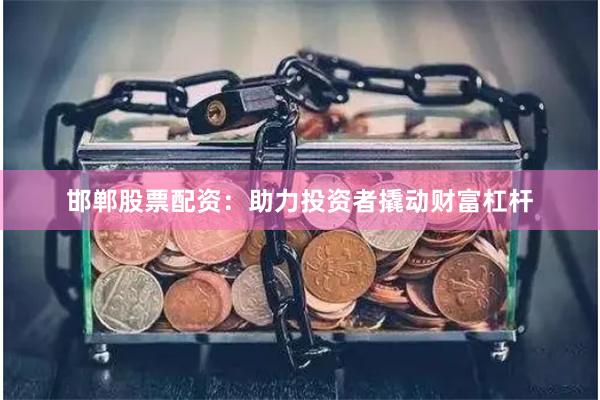 邯郸股票配资：助力投资者撬动财富杠杆