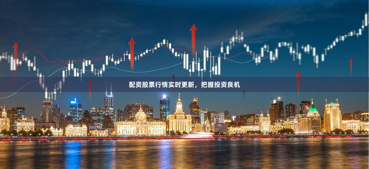 配资股票行情实时更新，把握投资良机