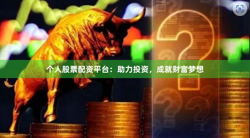 个人股票配资平台：助力投资，成就财富梦想