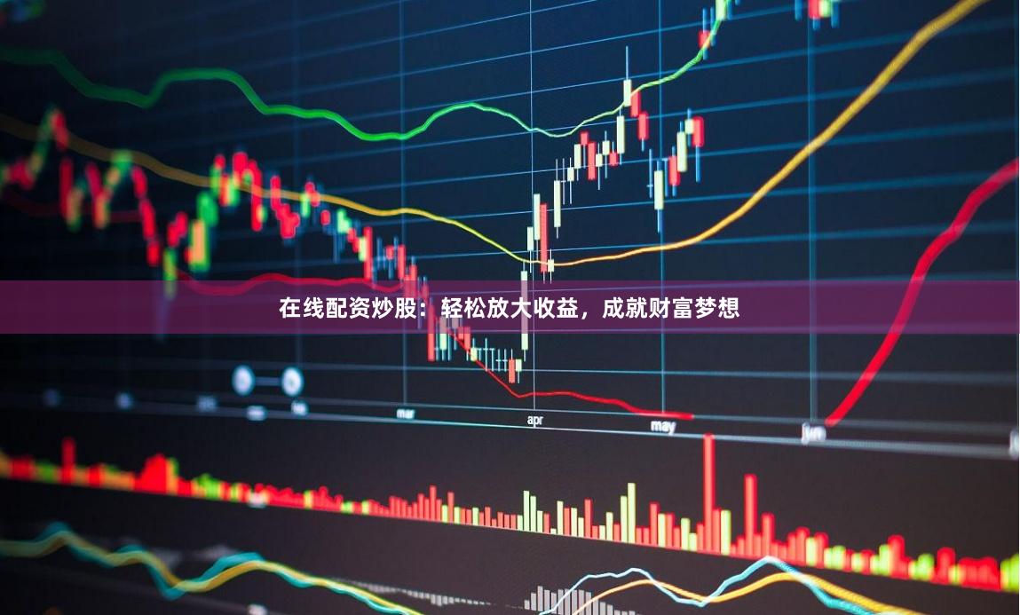 在线配资炒股：轻松放大收益，成就财富梦想