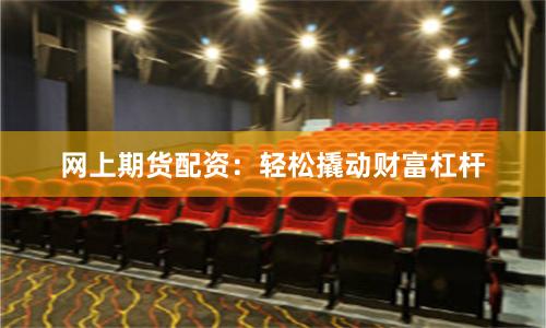 网上期货配资：轻松撬动财富杠杆