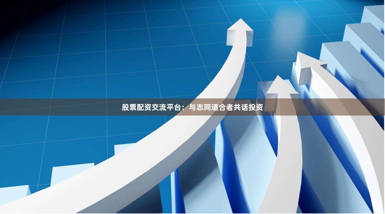 股票配资交流平台：与志同道合者共话投资