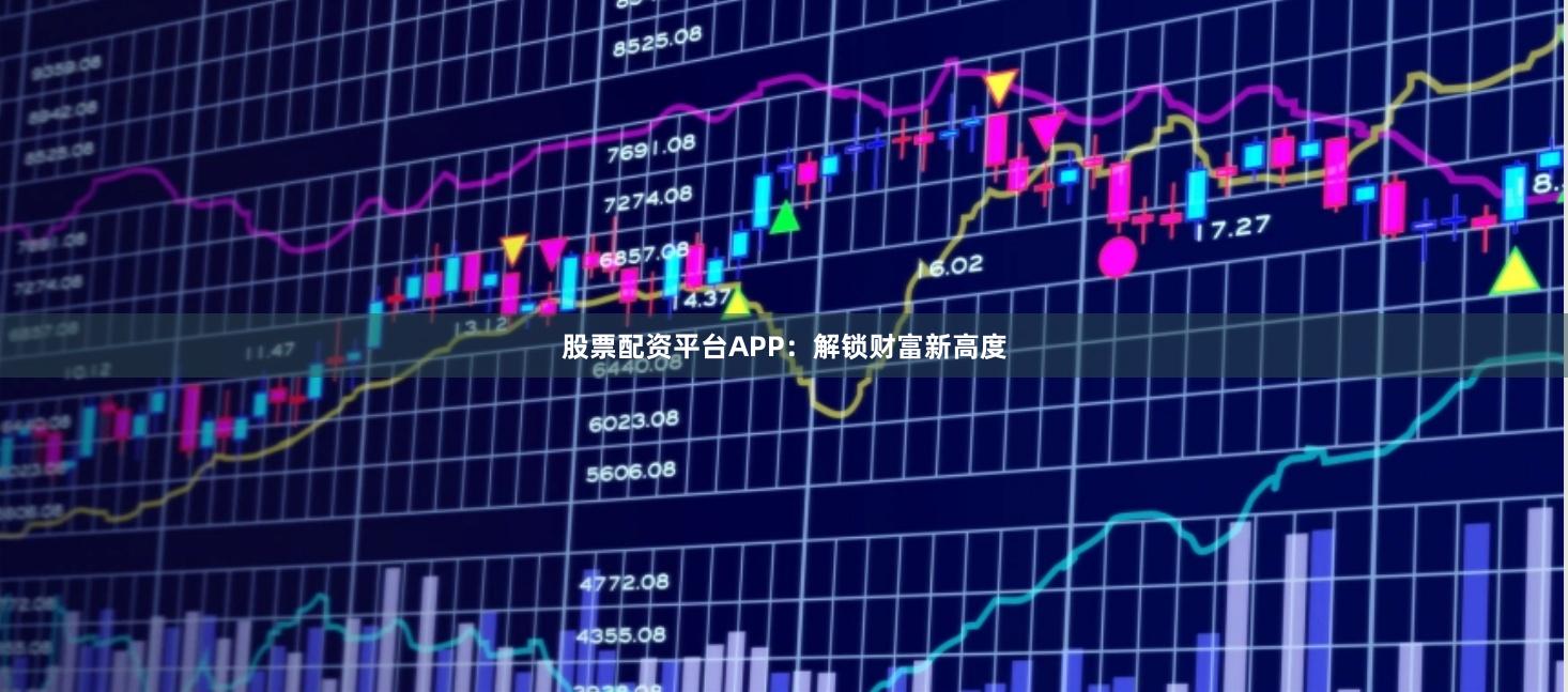 股票配资平台APP：解锁财富新高度