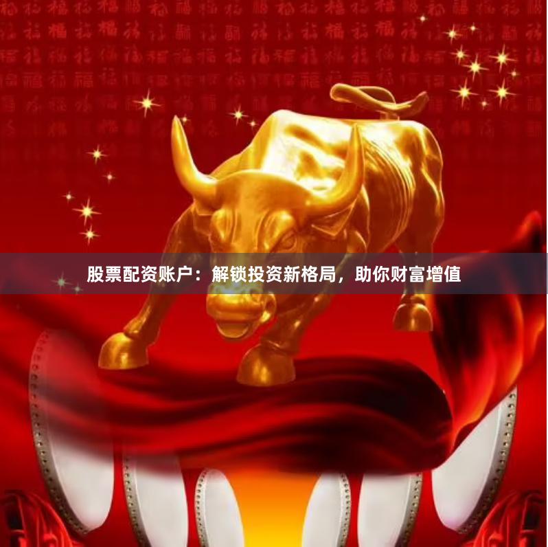 股票配资账户：解锁投资新格局，助你财富增值