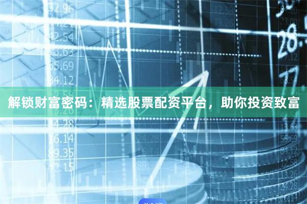 解锁财富密码：精选股票配资平台，助你投资致富
