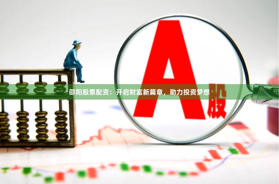 邵阳股票配资：开启财富新篇章，助力投资梦想