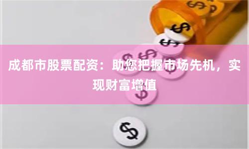 成都市股票配资：助您把握市场先机，实现财富增值