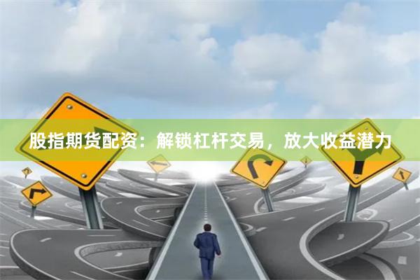 股指期货配资：解锁杠杆交易，放大收益潜力