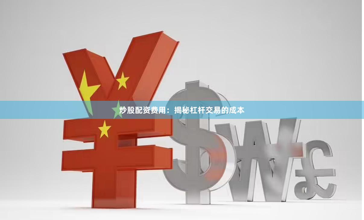 炒股配资费用：揭秘杠杆交易的成本