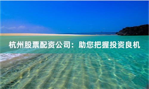 杭州股票配资公司：助您把握投资良机
