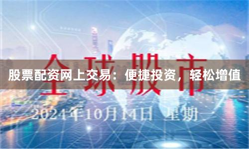 股票配资网上交易：便捷投资，轻松增值