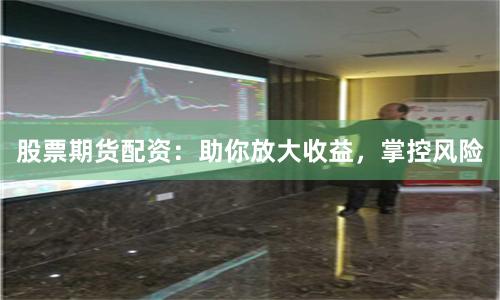 股票期货配资：助你放大收益，掌控风险
